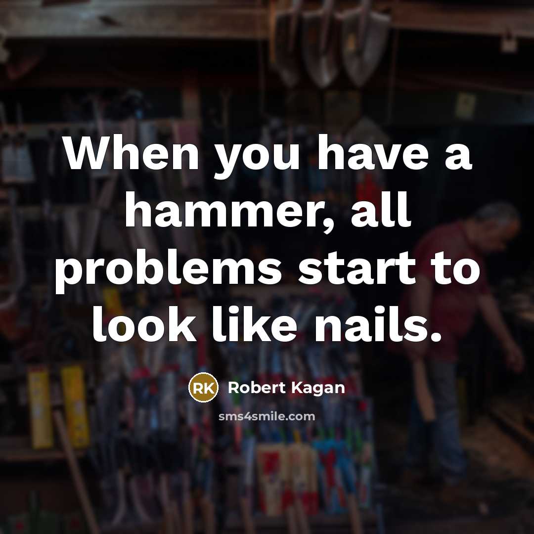 “When you have a hammer, all problems start to look like nails.” quote by Robert Kagan