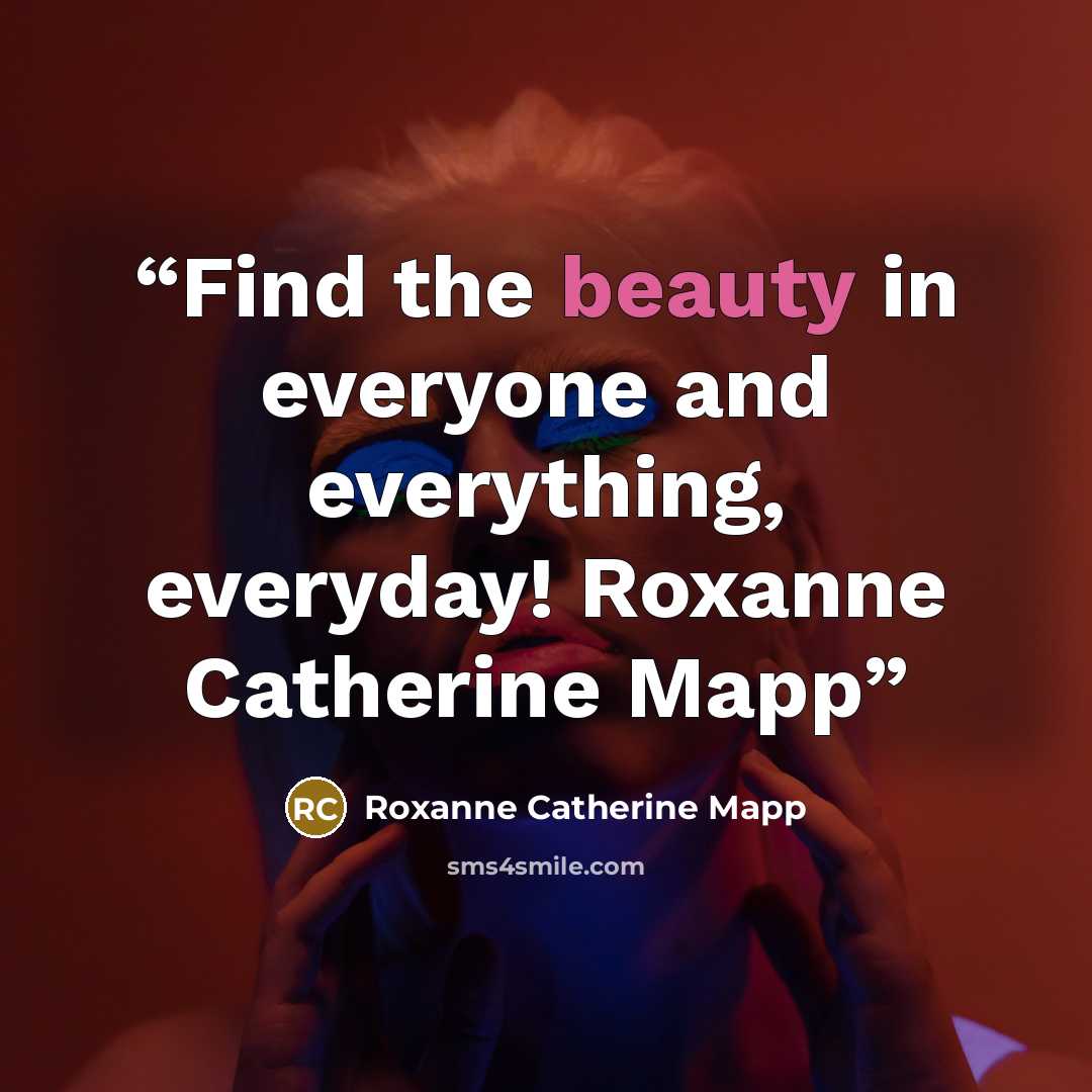 “Find the beauty in everyone and everything, everyday! Roxanne Catherine Mapp” quote by Roxanne Catherine Mapp