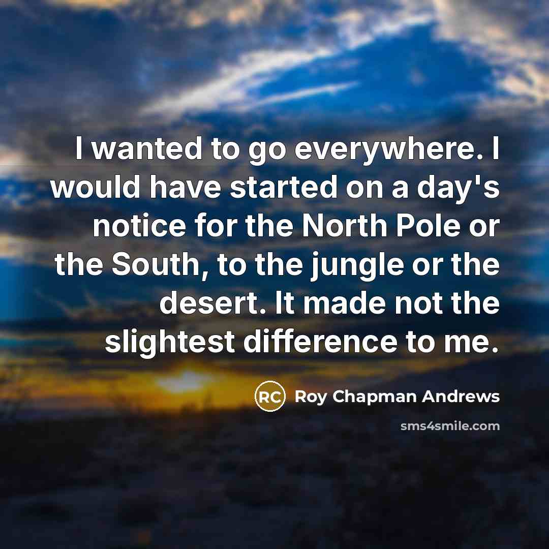 “I wanted to go everywhere. I would have started on…” quote by Roy Chapman Andrews
