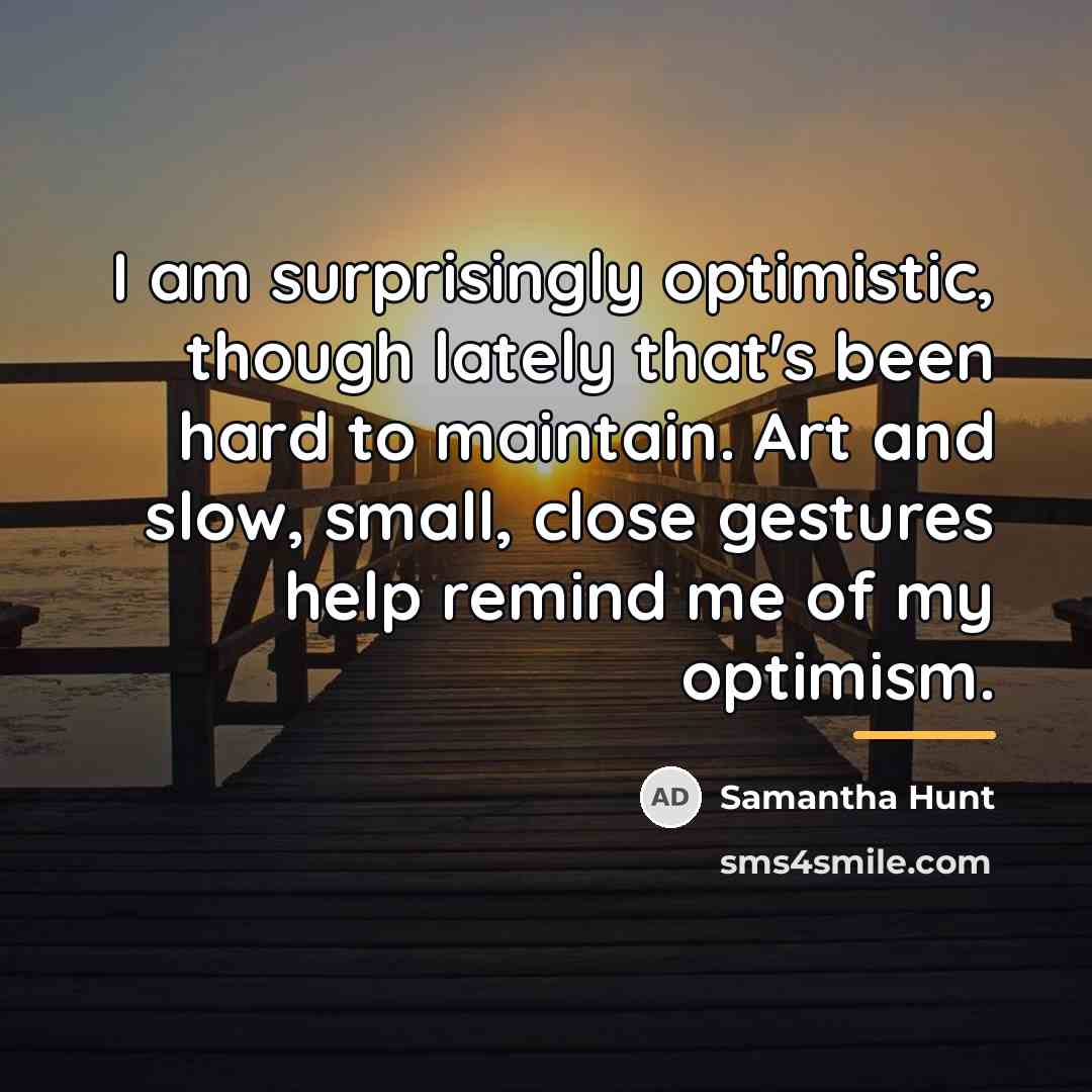 “I am surprisingly optimistic, though lately that's been hard to…” quote by Samantha Hunt