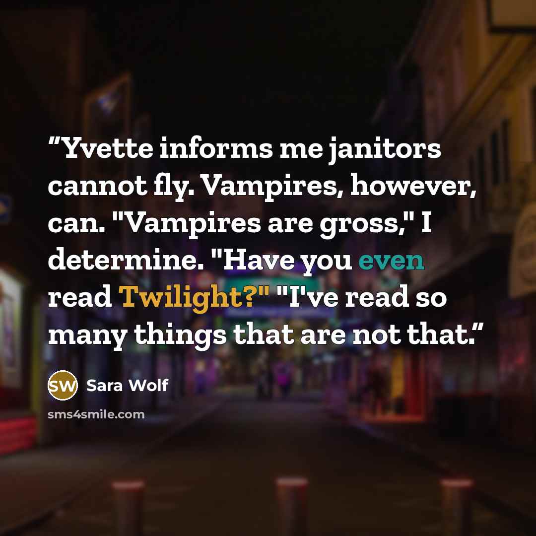 “Yvette informs me janitors cannot fly. Vampires, however, can. "Vampires are gross," I determine. "Have you even read Twilight?" "I've read so many things that are not that.” quote by Sara Wolf