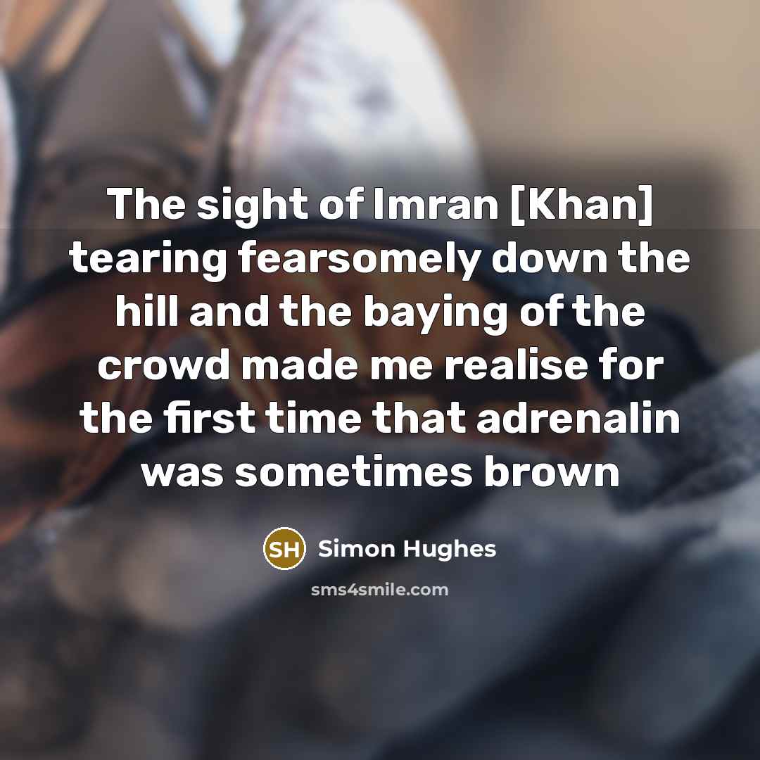 “The sight of Imran [Khan] tearing fearsomely down the hill and the baying of the crowd made me realise for the first time that adrenalin was sometimes brown” quote by Simon Hughes