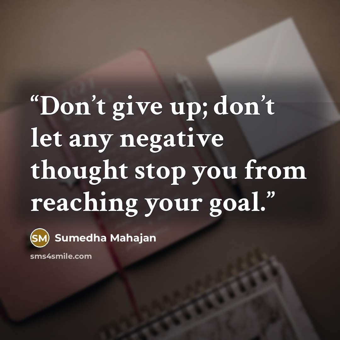 “Don’t give up; don’t let any negative thought stop you from reaching your goal.” quote by Sumedha Mahajan