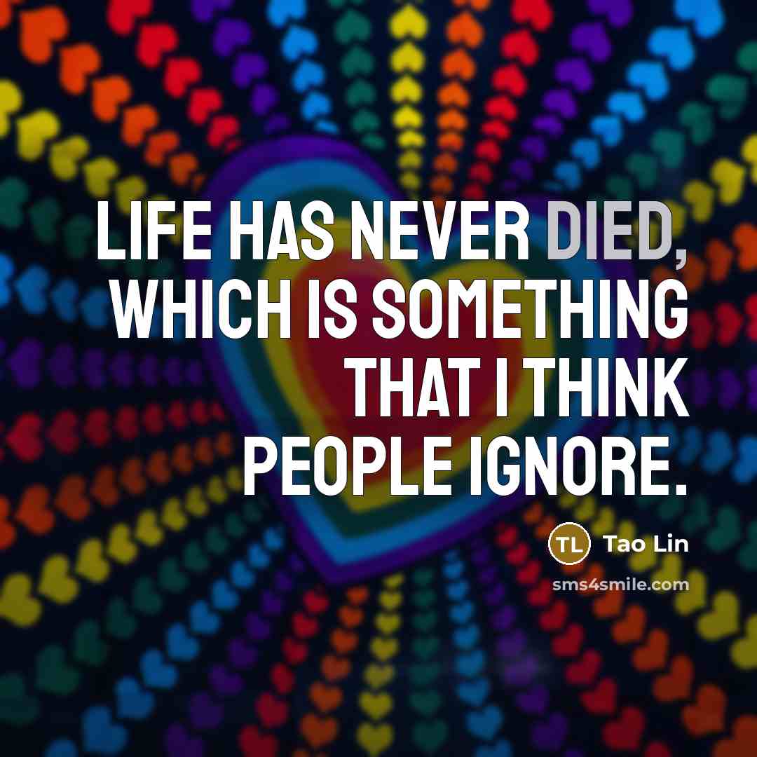 “Life has never died, which is something that I think people ignore.” quote by Tao Lin