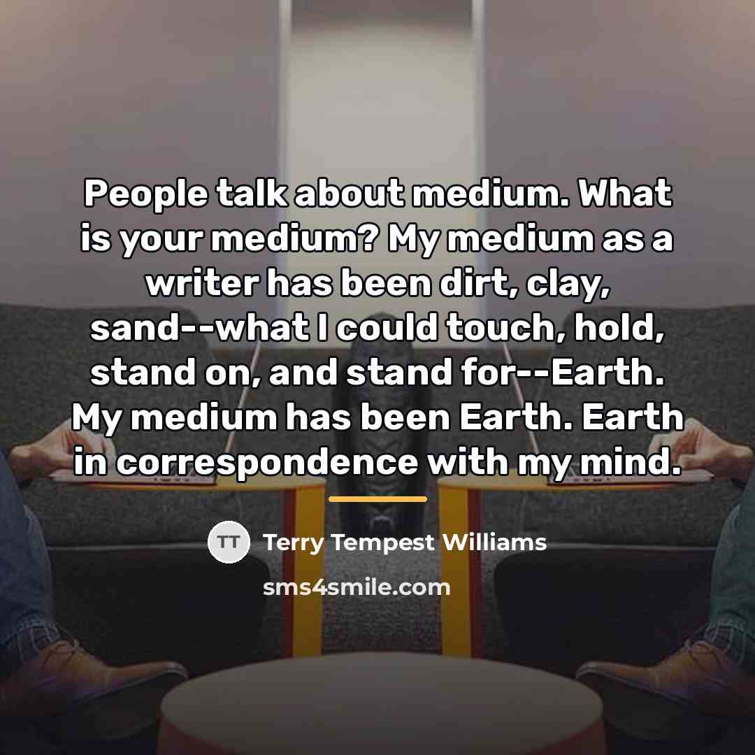 “People talk about medium. What is your medium? My medium…” quote by Terry Tempest Williams