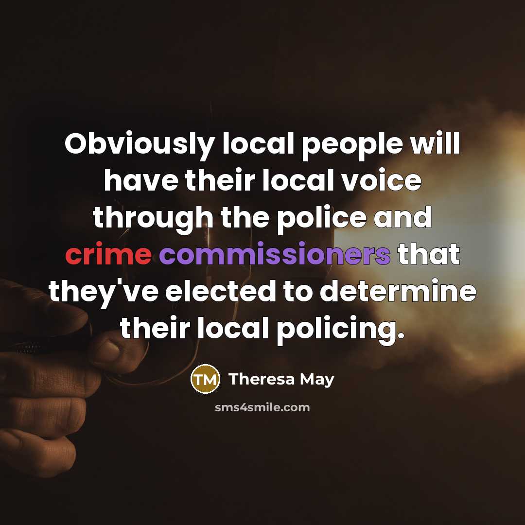 “Obviously local people will have their local voice through the police and crime commissioners that they've elected to determine their local policing.” quote by Theresa May