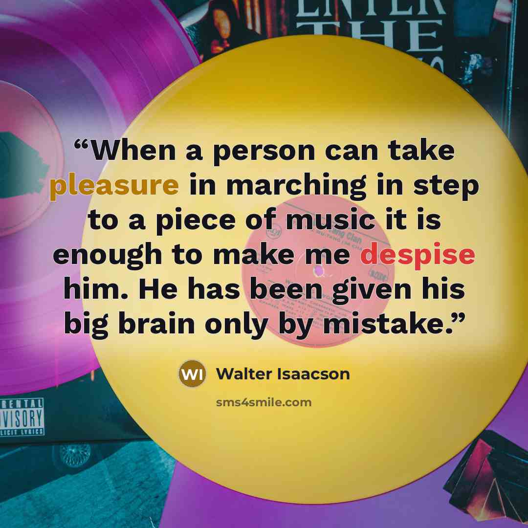 “When a person can take pleasure in marching in step to a piece of music it is enough to make me despise him. He has been given his big brain only by mistake.” quote by Walter Isaacson