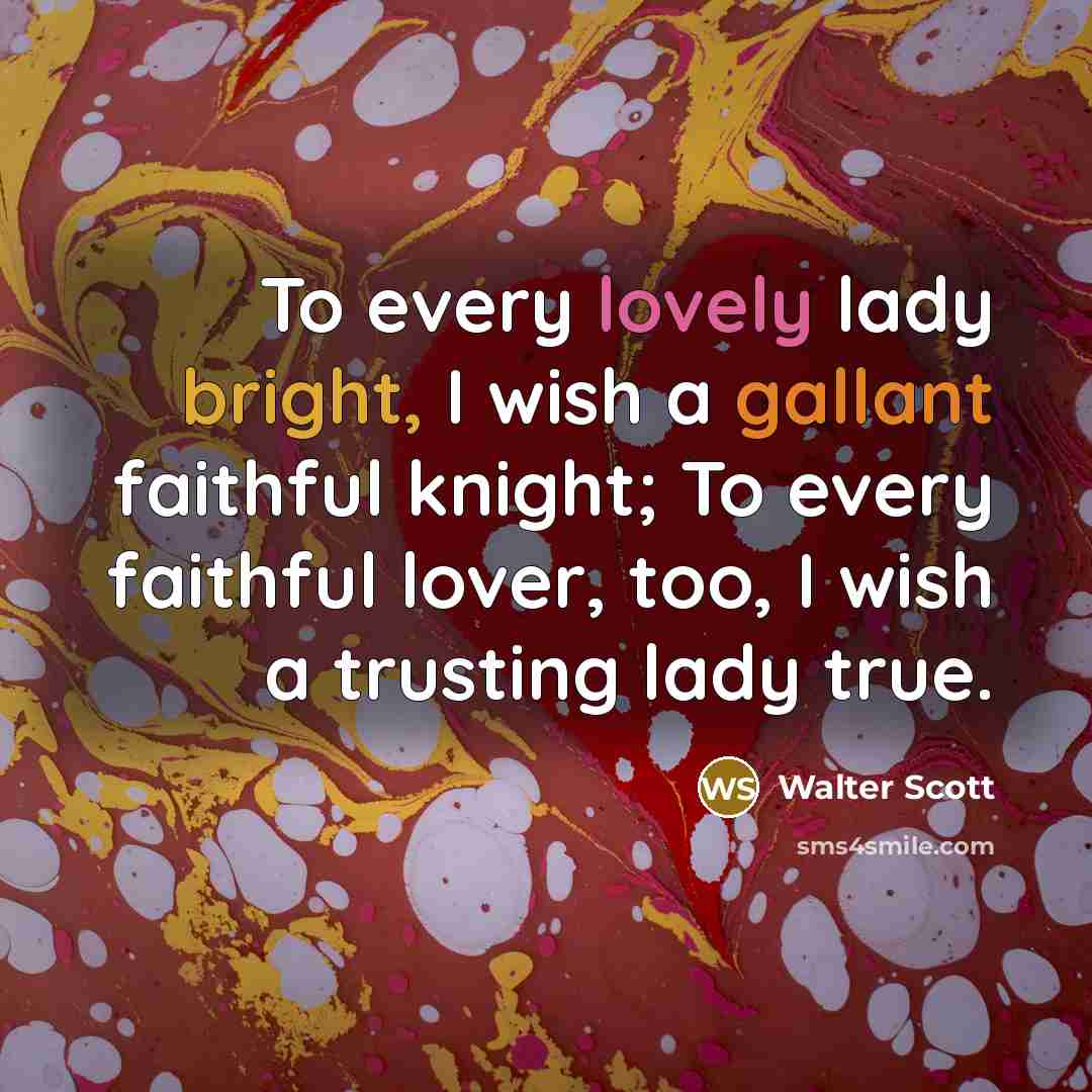 “To every lovely lady bright, I wish a gallant faithful knight; To every faithful lover, too, I wish a trusting lady true.” quote by Walter Scott