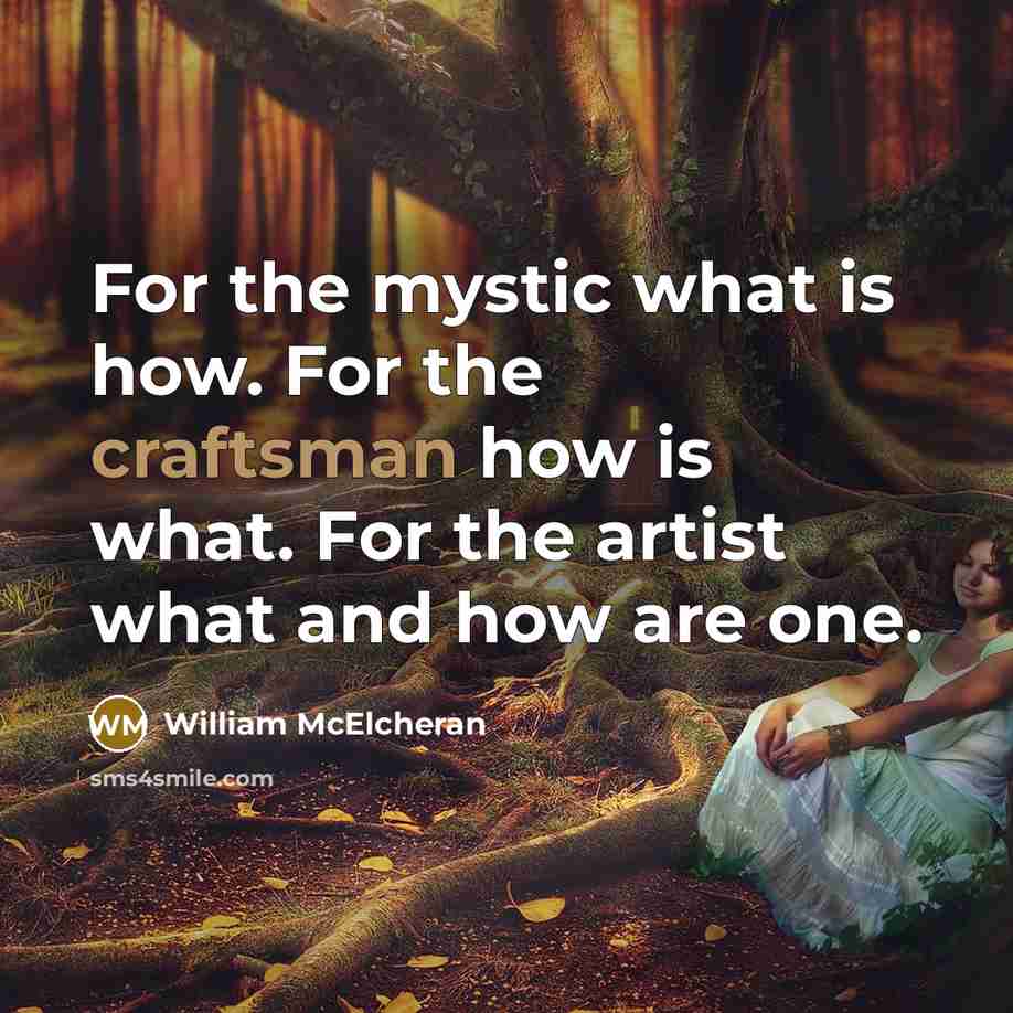 “For the mystic what is how. For the craftsman how is what. For the artist what and how are one.” quote by William McElcheran