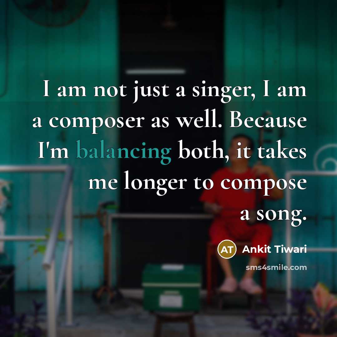 “I am not just a singer, I am a composer as well. Because I'm balancing both, it takes me longer to compose a song.” quote by Ankit Tiwari