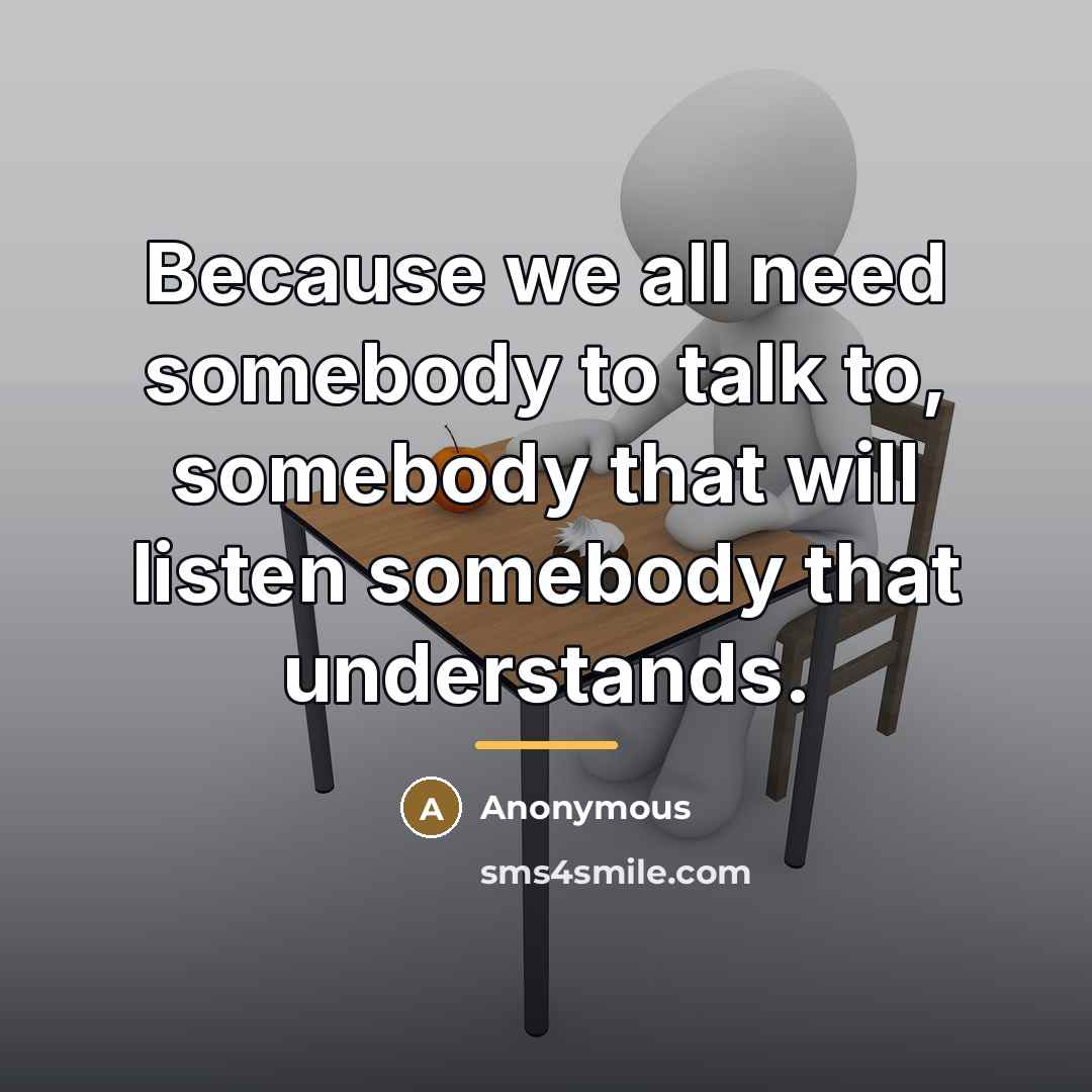 “Because we all need somebody to talk to, somebody that…” quote by Anonymous