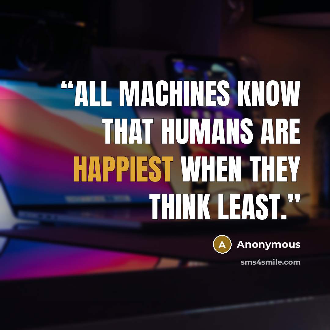 “All machines know that humans are happiest when they think least.” quote by Anonymous