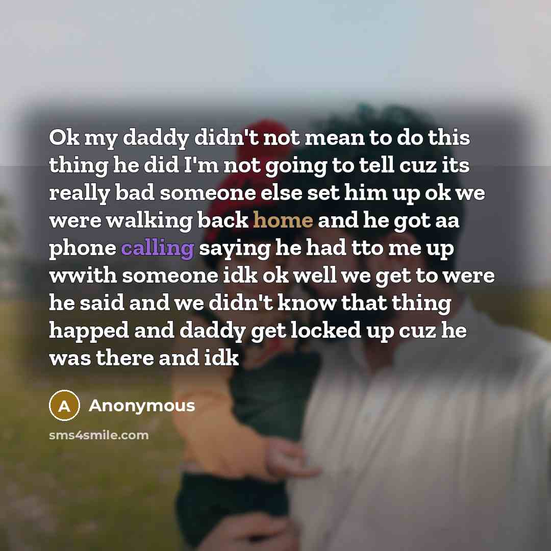 “Ok my daddy didn't not mean to do this thing he did I'm not going to tell cuz its really bad someone else set him up ok we were walking back home and he got aa phone calling saying he had tto me up wwith someone idk ok well we get to were he said and we didn't know that thing happed and daddy get…” quote by Anonymous