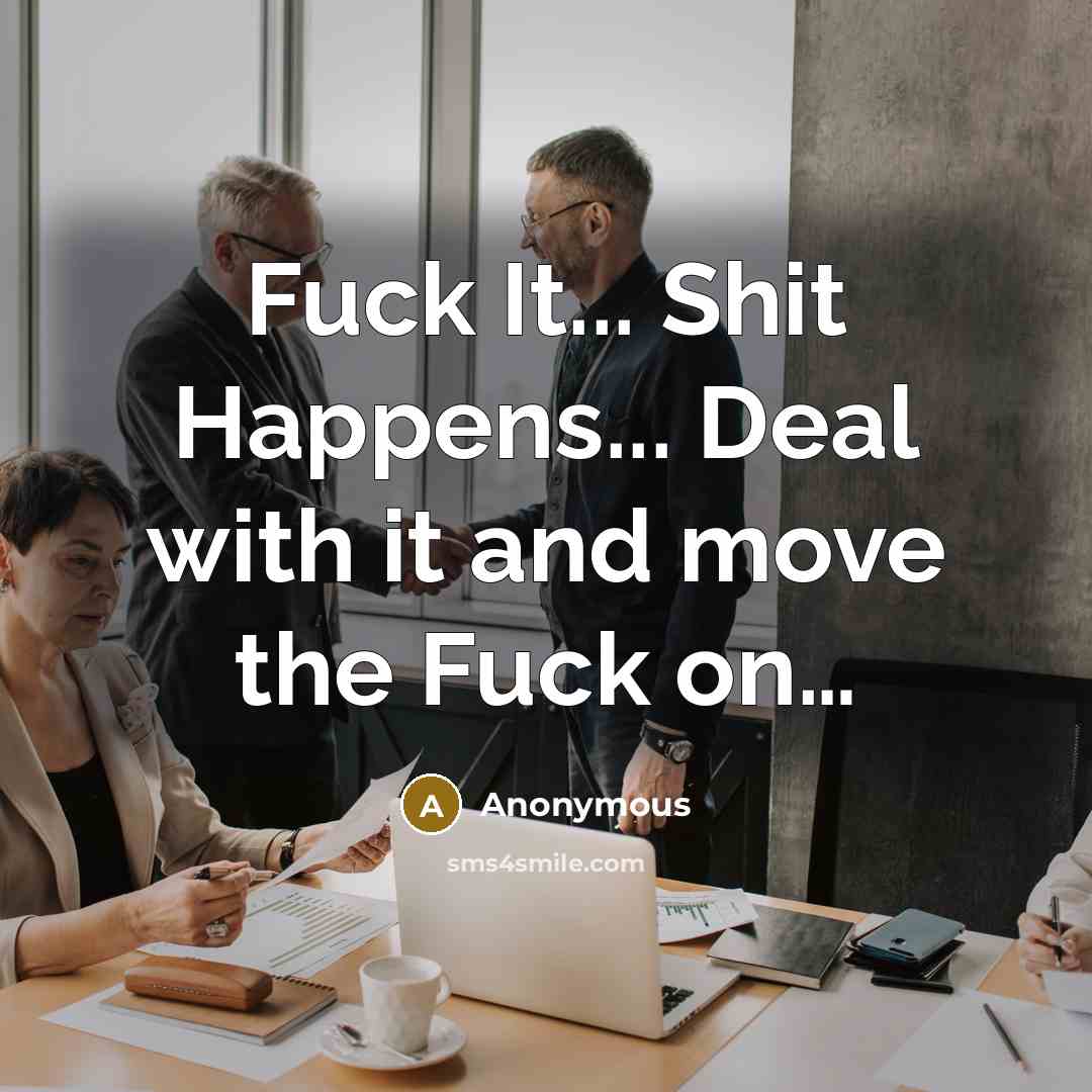 “Fuck It... Shit Happens... Deal with it and move the Fuck on…” quote by Anonymous