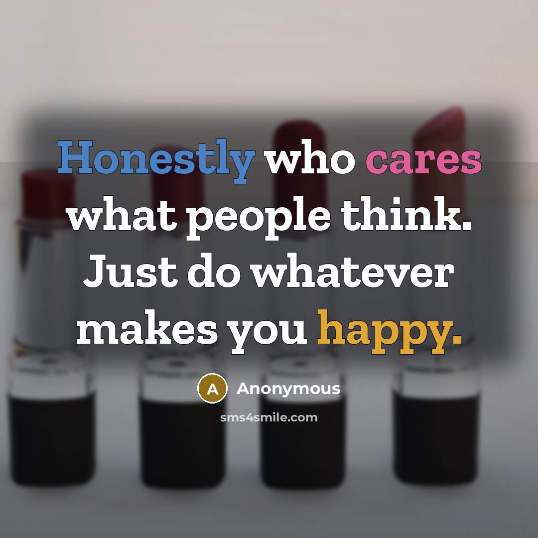 “Honestly who cares what people think. Just do whatever makes you happy.” quote by Anonymous
