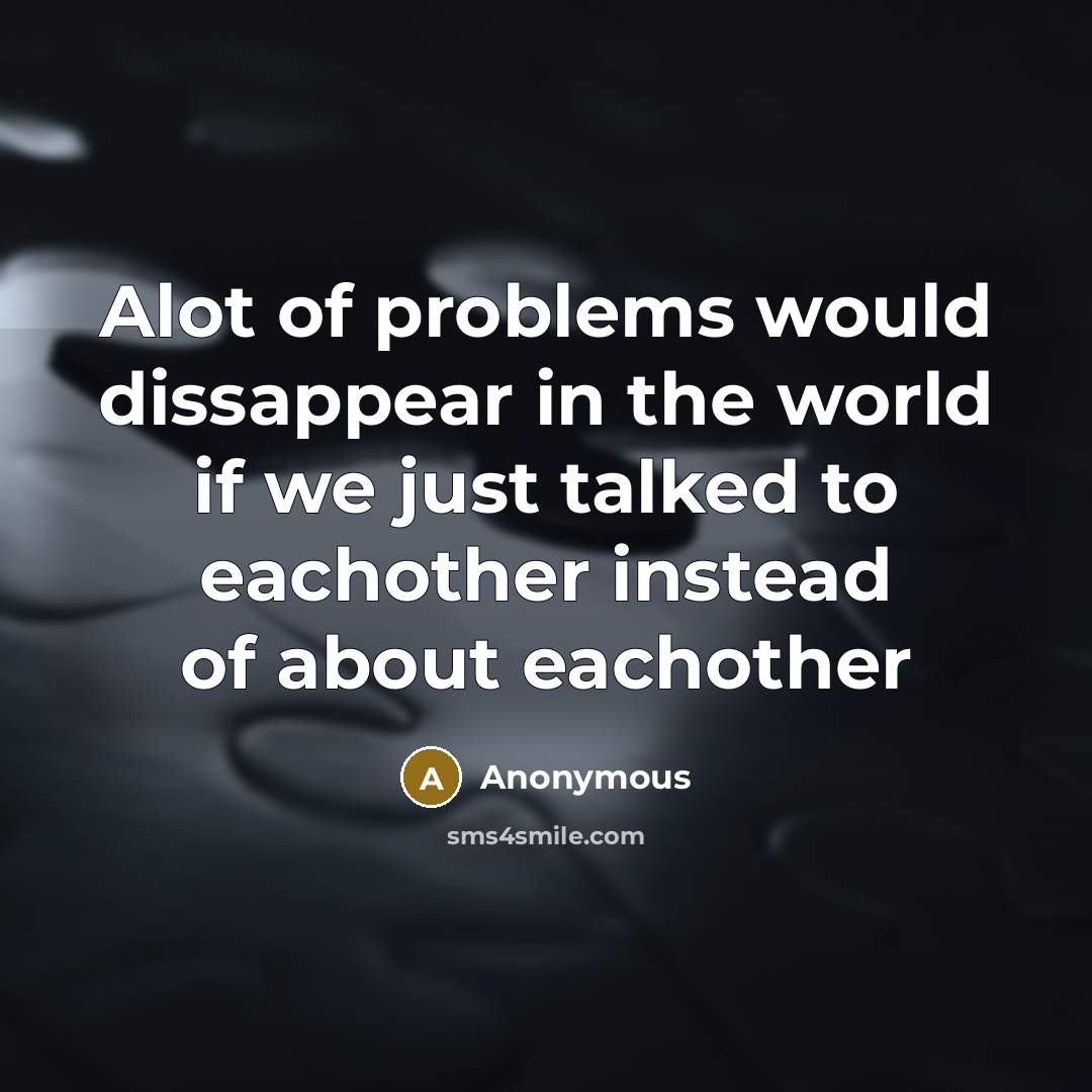 “Alot of problems would dissappear in the world if we just talked to eachother instead of about eachother” quote by Anonymous