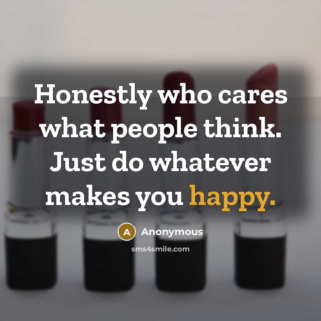 “Honestly who cares what people think. Just do whatever makes you happy.” quote by Anonymous