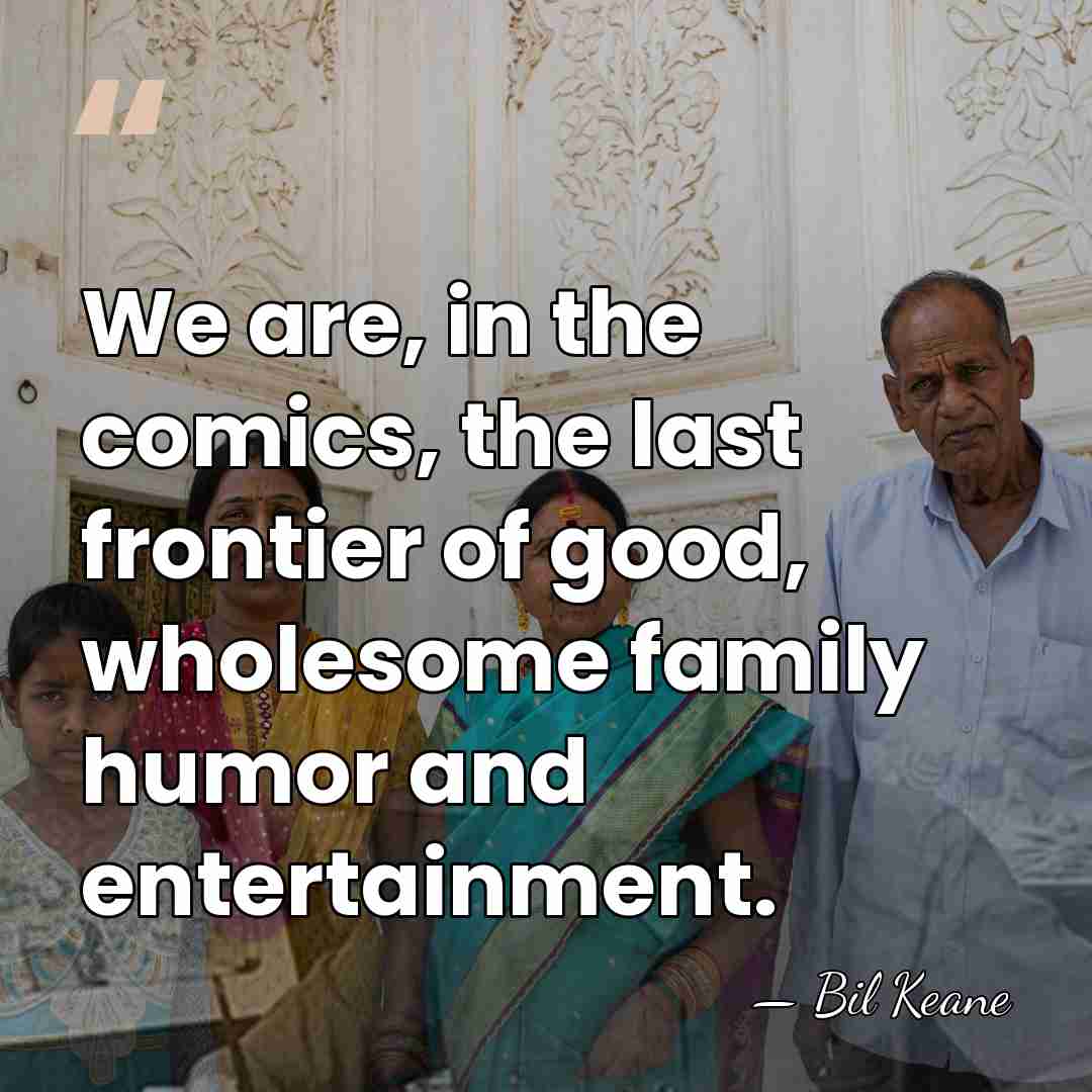 We are, in the comics, the last frontier of good, wholesome family&hellip; - Bil Keane