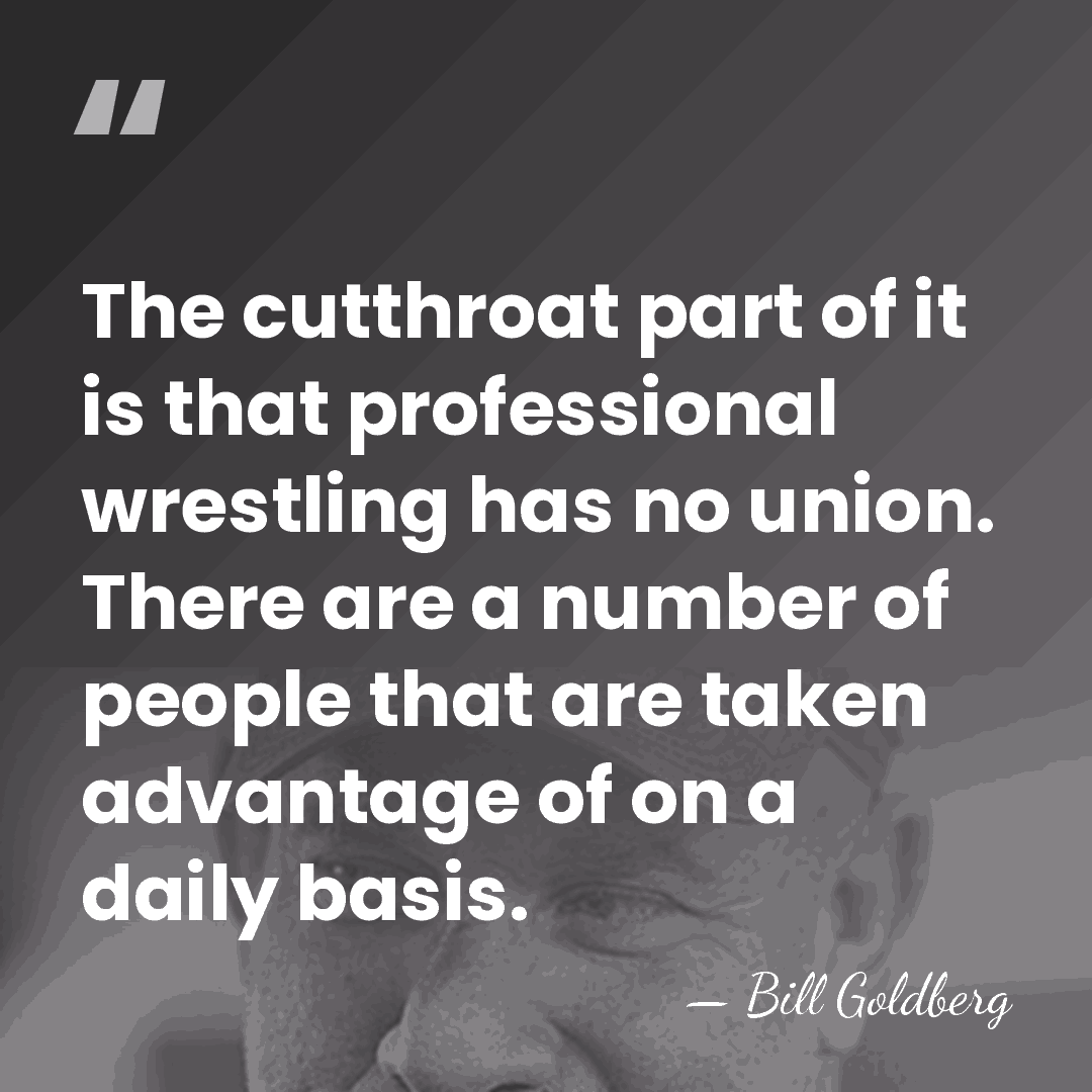The cutthroat part of it is that professional wrestling has no union.&hellip; - Bill Goldberg