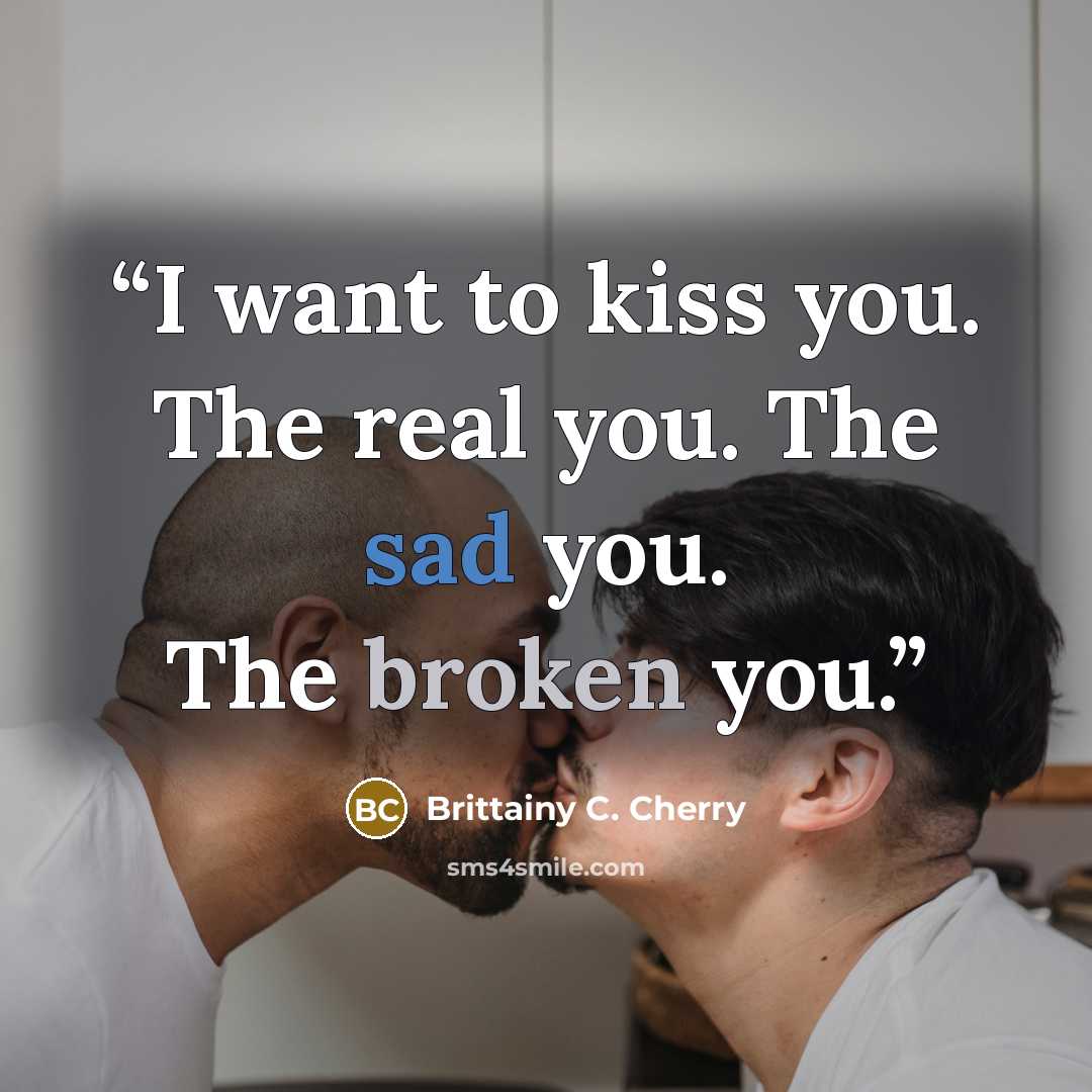 “I want to kiss you. The real you. The sad you. The broken you.” quote by Brittainy C. Cherry