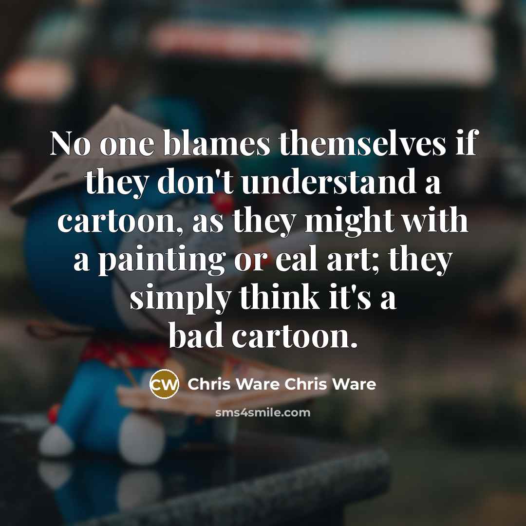 “No one blames themselves if they don't understand a cartoon, as they might with a painting or eal art; they simply think it's a bad cartoon.” quote by Chris Ware Chris Ware