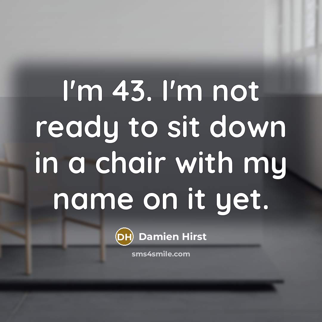 “I'm 43. I'm not ready to sit down in a chair with my name on it yet.” quote by Damien Hirst