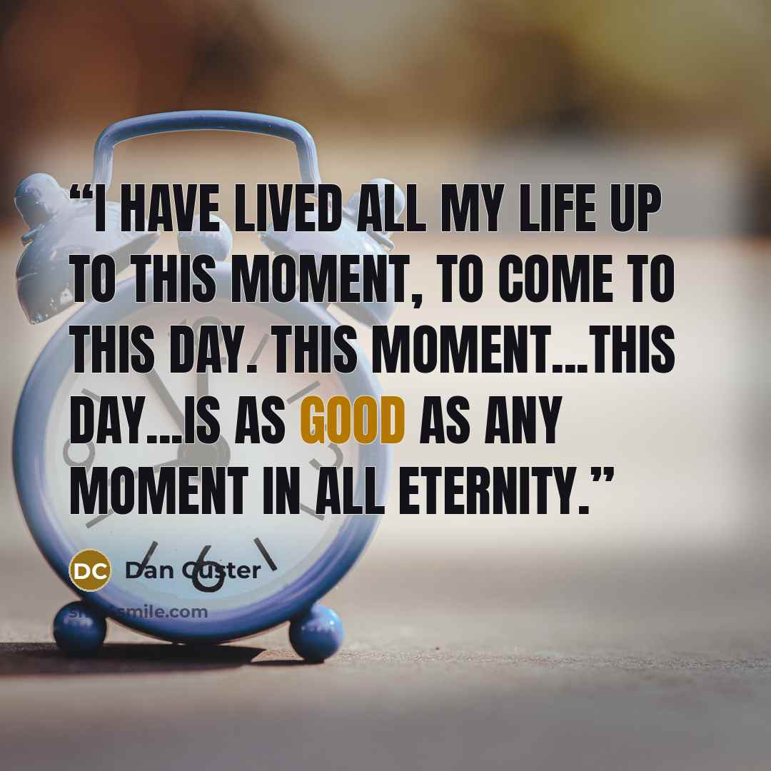 “I have lived all my life up to this moment, to come to this day. This moment...this day...is as good as any moment in all eternity.” quote by Dan Custer