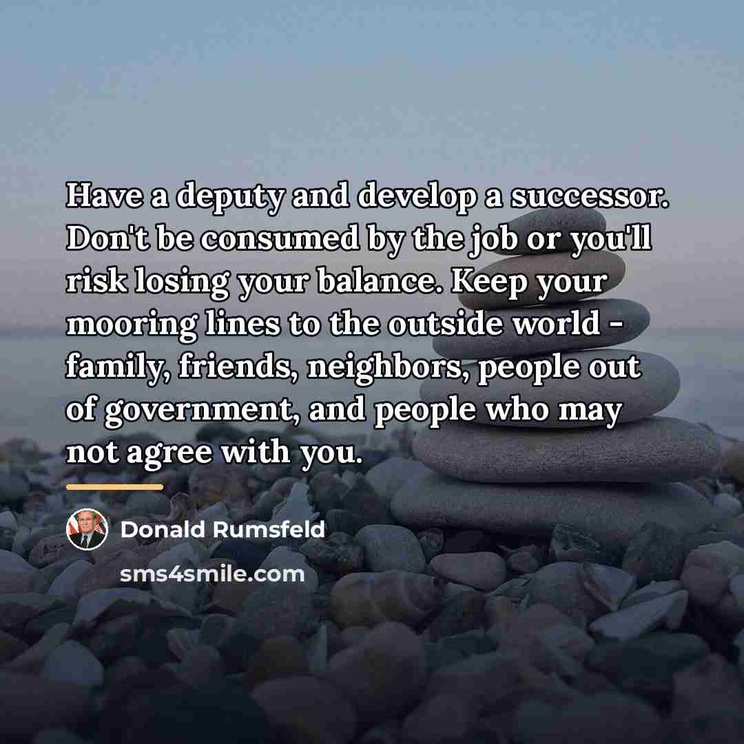 “Have a deputy and develop a successor. Don't be consumed…” quote by Donald Rumsfeld