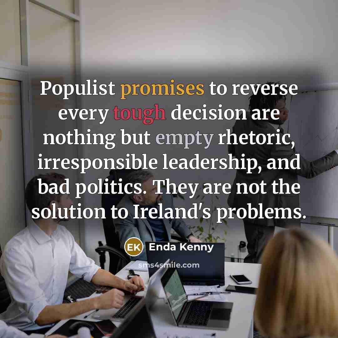 “Populist promises to reverse every tough decision are nothing but empty rhetoric, irresponsible leadership, and bad politics. They are not the solution to Ireland's problems.” quote by Enda Kenny