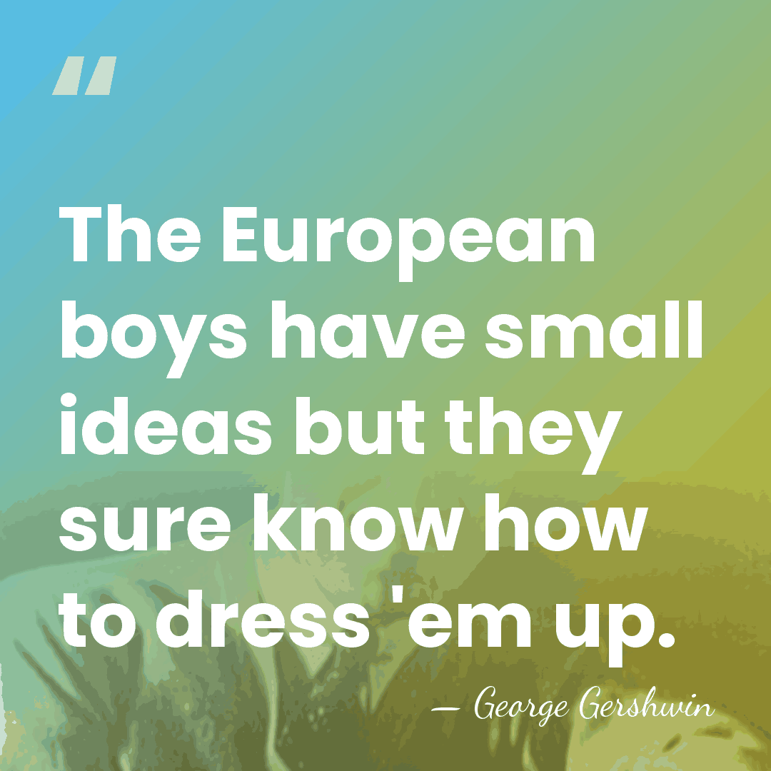 The European boys have small ideas but they sure know how to&hellip; - George Gershwin