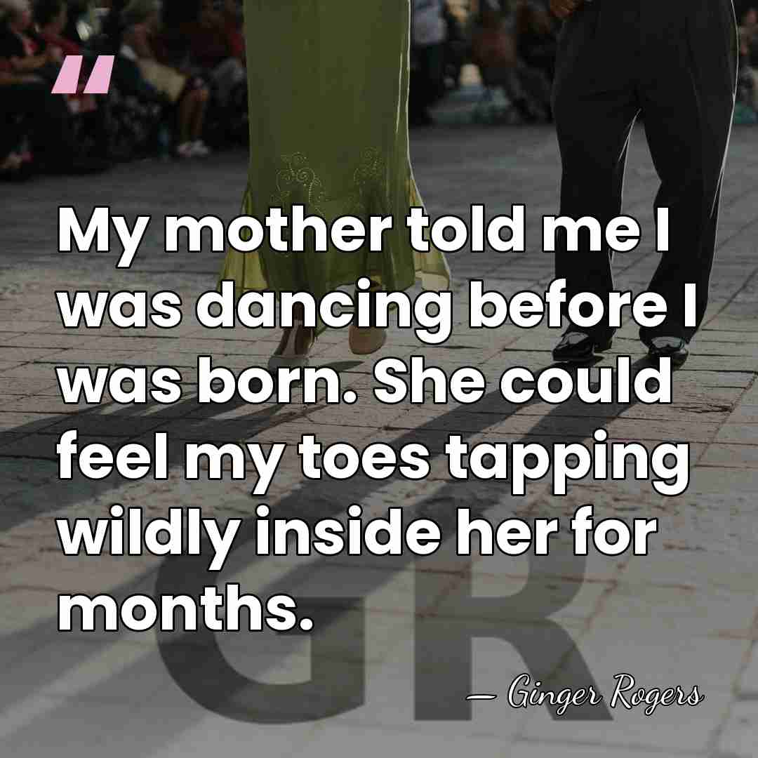 My mother told me I was dancing before I was born. She&hellip; - Ginger Rogers