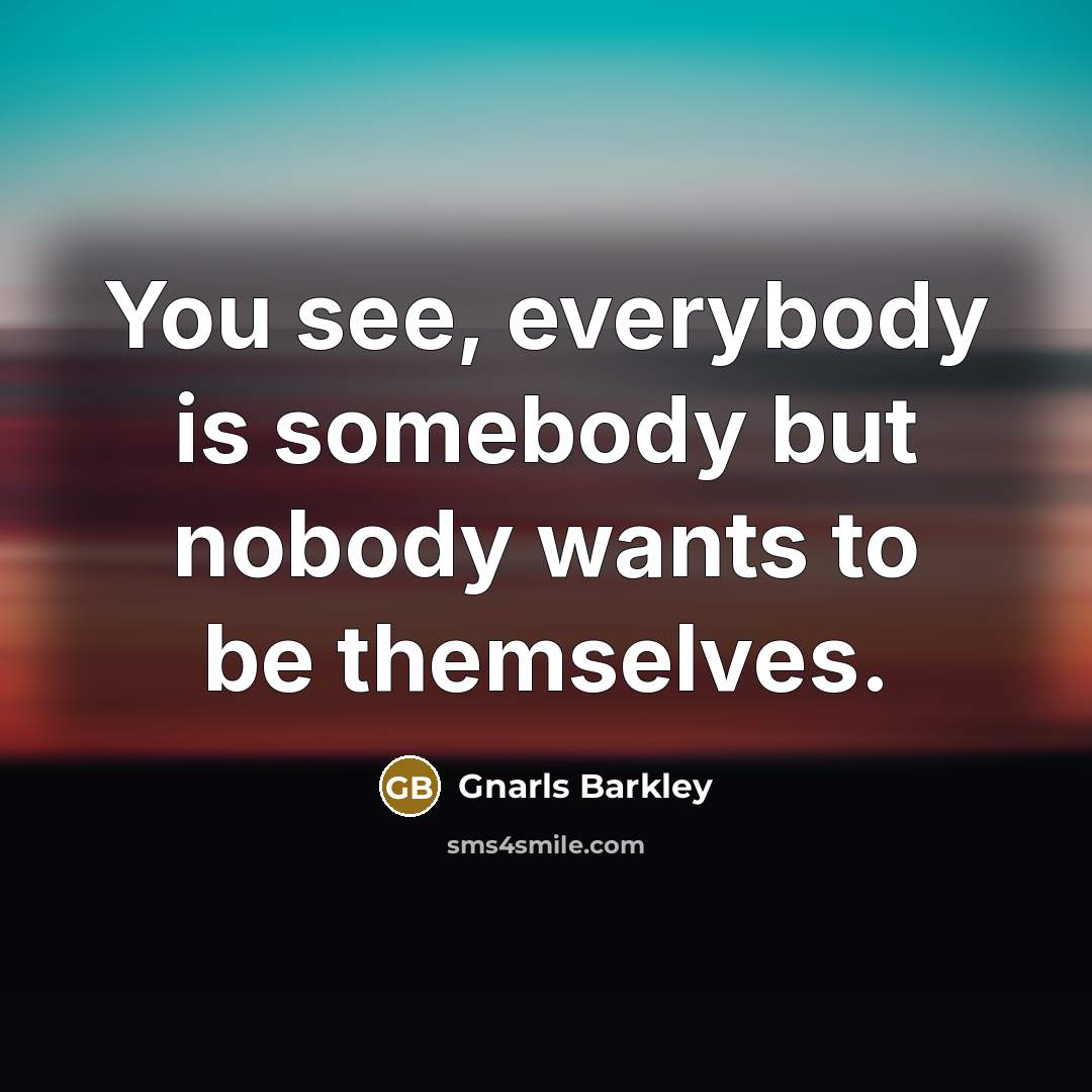 “You see, everybody is somebody but nobody wants to be…” quote by Gnarls Barkley
