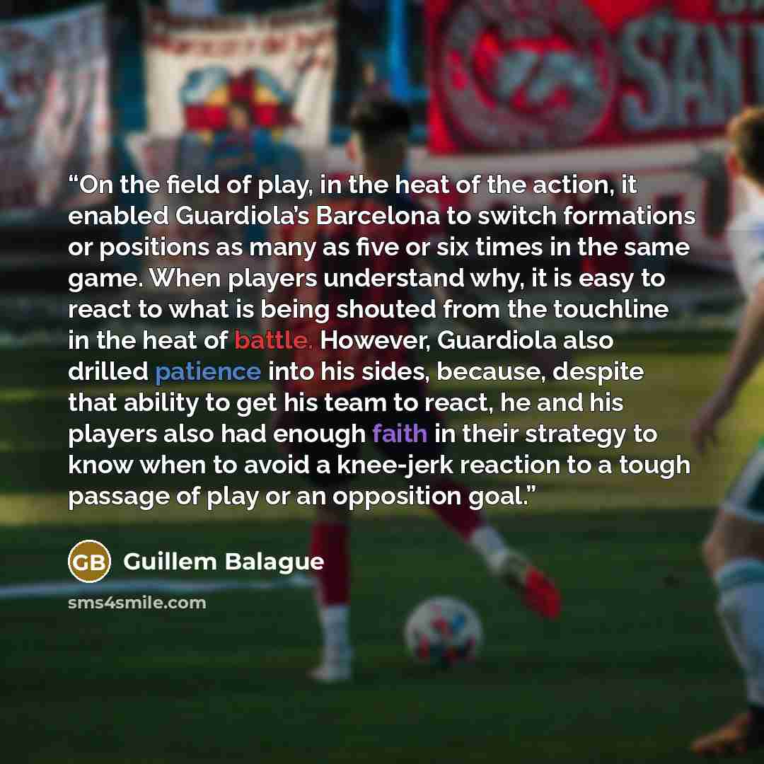 “On the field of play, in the heat of the action, it enabled Guardiola’s Barcelona to switch formations or positions as many as five or six times in the same game. When players understand why, it is easy to react to what is being shouted from the touchline in the heat of battle. However, Guardiola…” quote by Guillem Balague