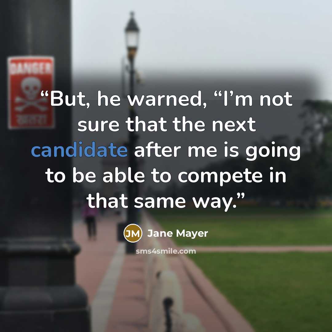 “But, he warned, “I’m not sure that the next candidate after me is going to be able to compete in that same way.” quote by Jane Mayer