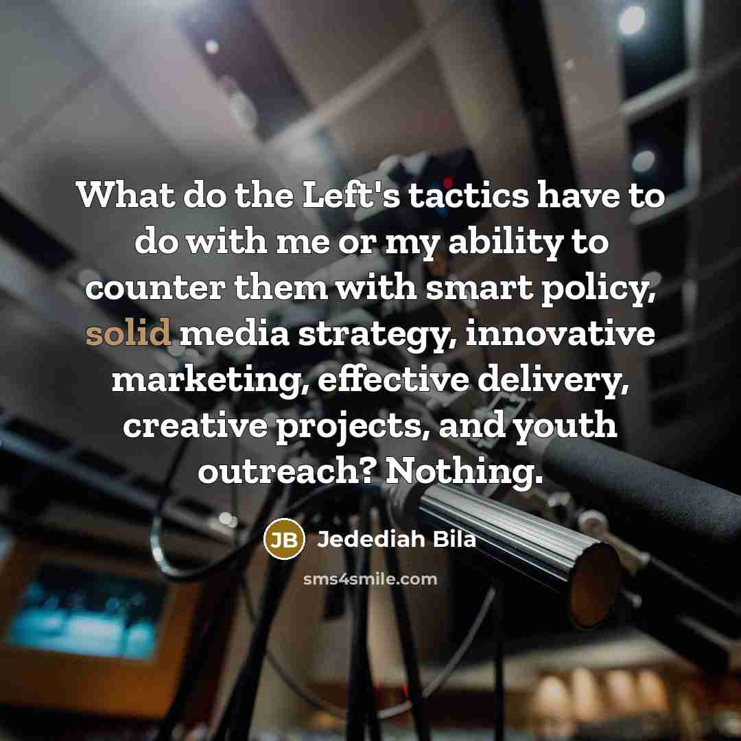 “What do the Left's tactics have to do with me or my ability to counter them with smart policy, solid media strategy, innovative marketing, effective delivery, creative projects, and youth outreach? Nothing.” quote by Jedediah Bila