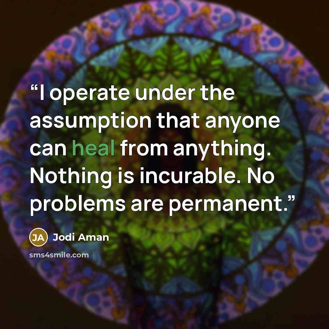 “I operate under the assumption that anyone can heal from anything. Nothing is incurable. No problems are permanent.” quote by Jodi Aman