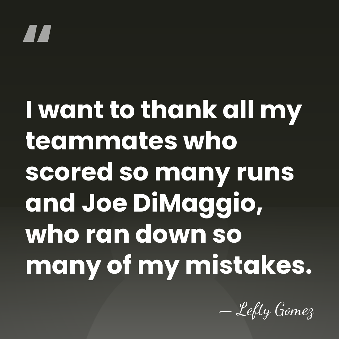 I want to thank all my teammates who scored so many runs&hellip; - Lefty Gomez