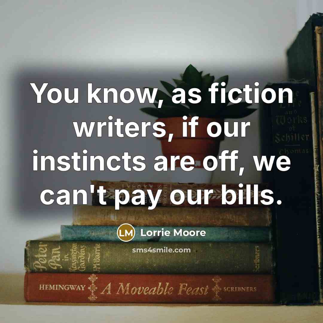 “You know, as fiction writers, if our instincts are off,…” quote by Lorrie Moore