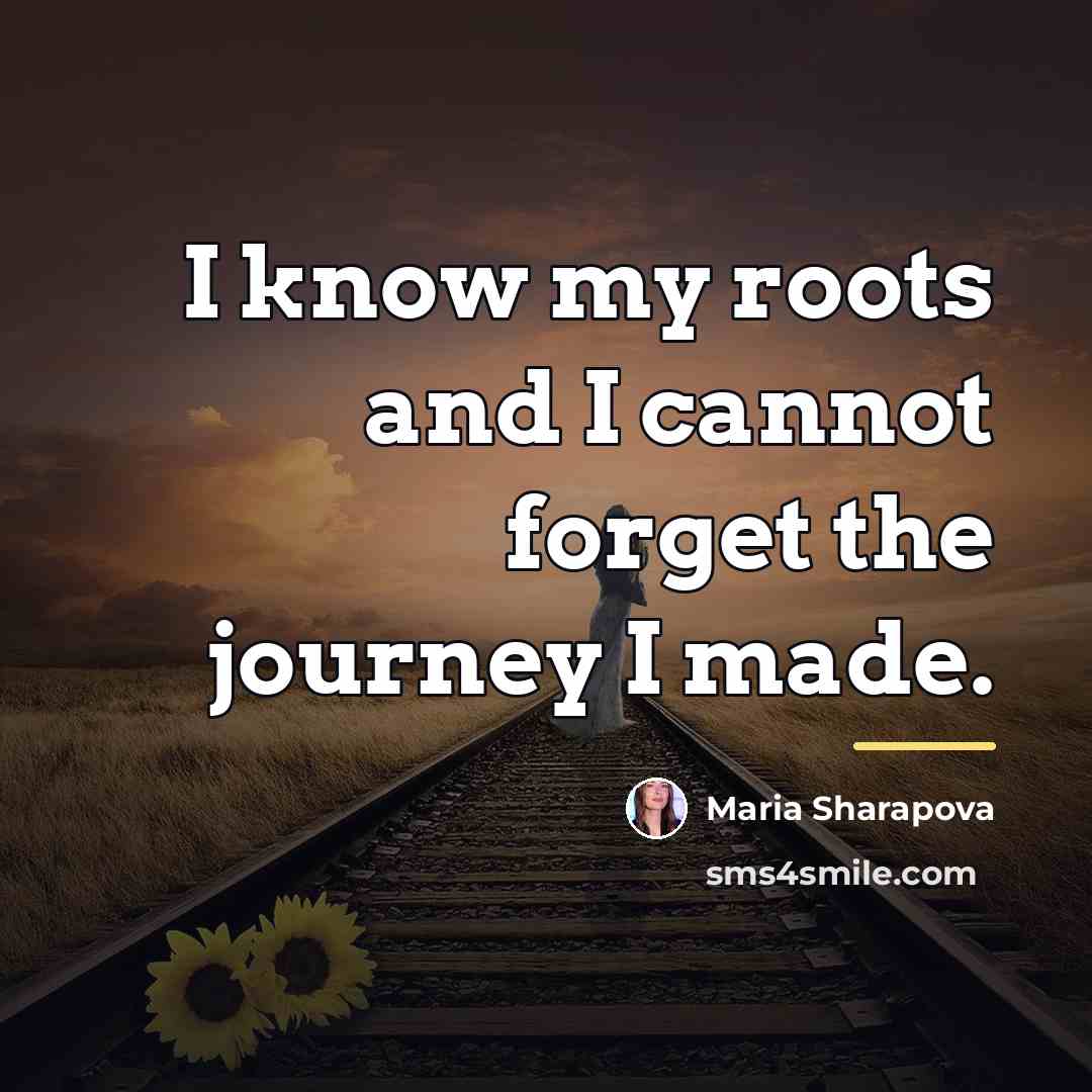 “I know my roots and I cannot forget the journey…” quote by Maria Sharapova