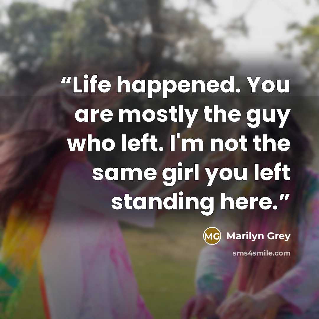 “Life happened. You are mostly the guy who left. I'm not the same girl you left standing here.” quote by Marilyn Grey