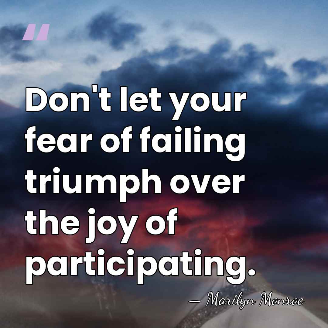 Don't let your fear of failing triumph over the joy of participating. - Marilyn Monroe