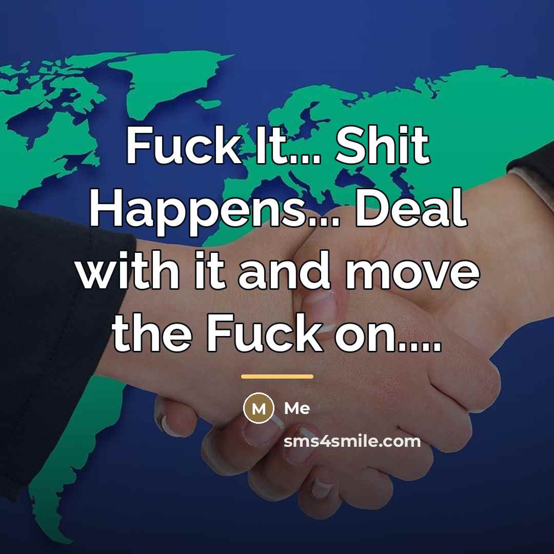 “Fuck It... Shit Happens... Deal with it and move the…” quote by Me
