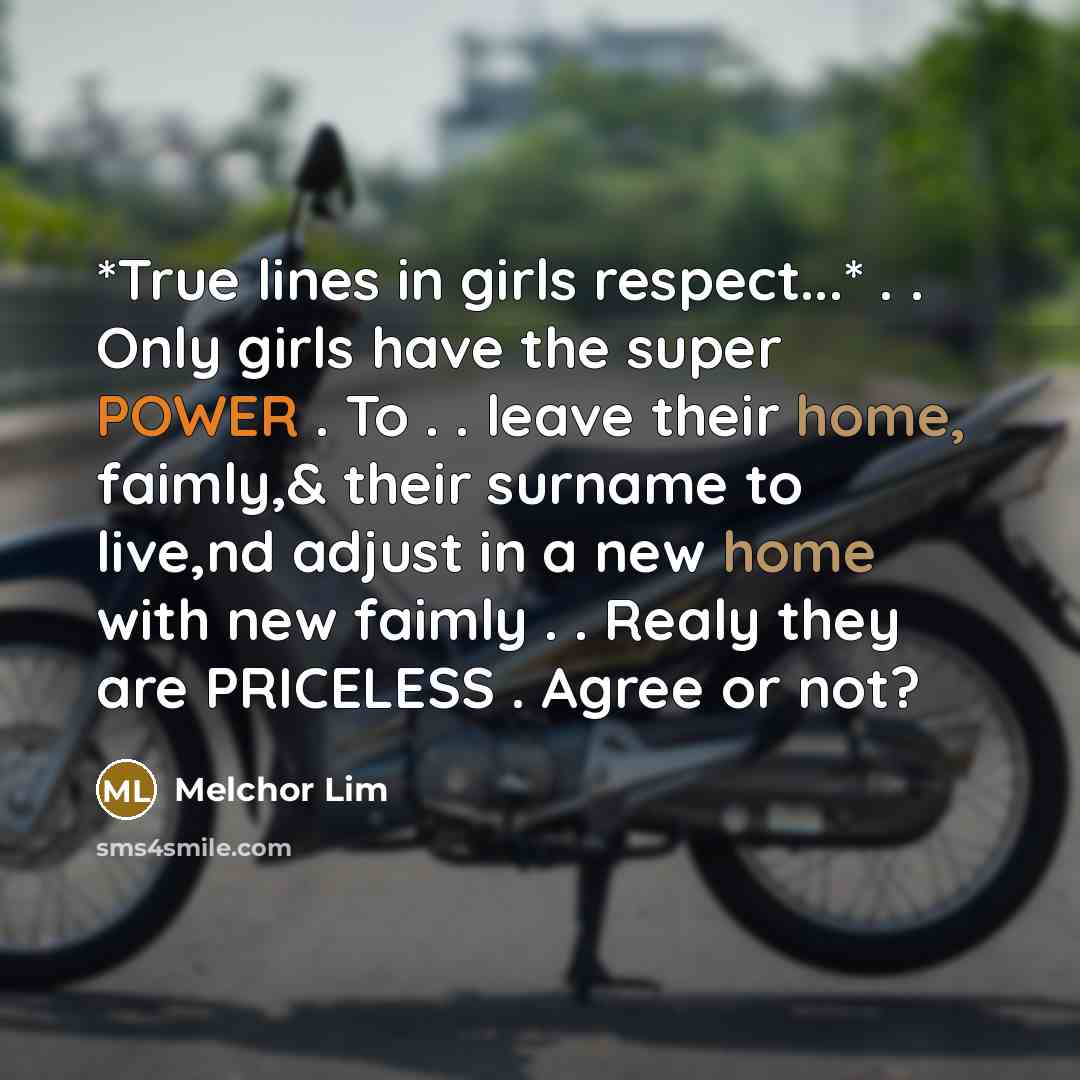 “*True lines in girls respect...* . . Only girls have the super POWER . To . . leave their home, faimly,& their surname to live,nd adjust in a new home with new faimly . . Realy they are PRICELESS . Agree or not?” quote by Melchor Lim