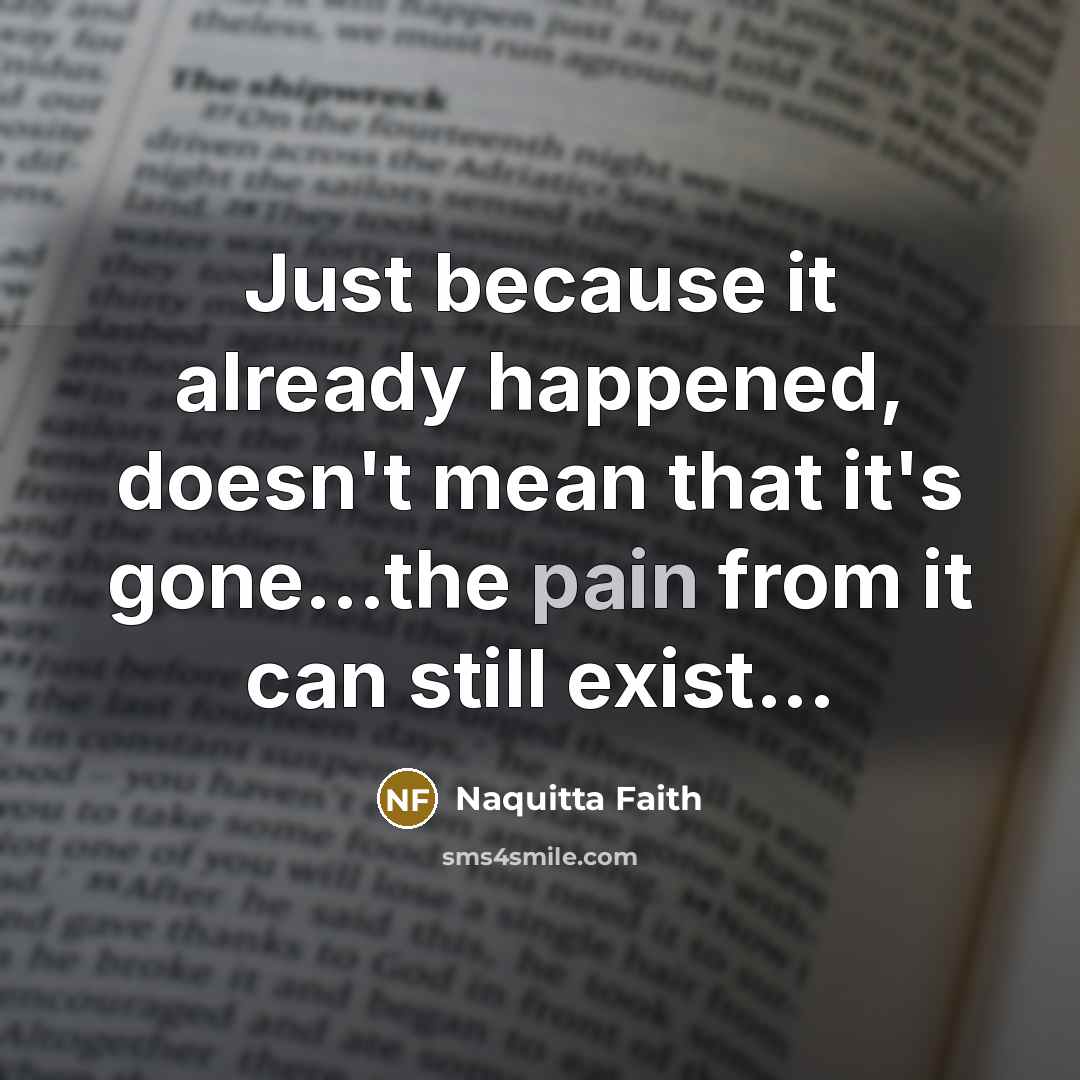 “Just because it already happened, doesn't mean that it's gone...the pain from it can still exist...” quote by Naquitta Faith