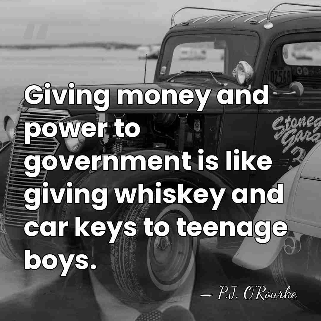 Giving money and power to government is like giving whiskey and car&hellip; - P.J. O'Rourke