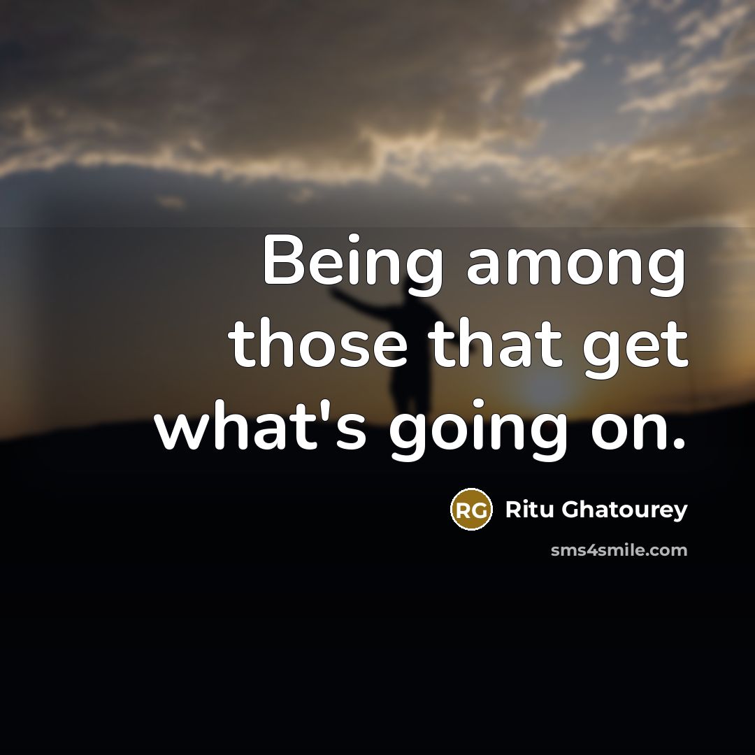 “Being among those that get what's going on.…” quote by Ritu Ghatourey