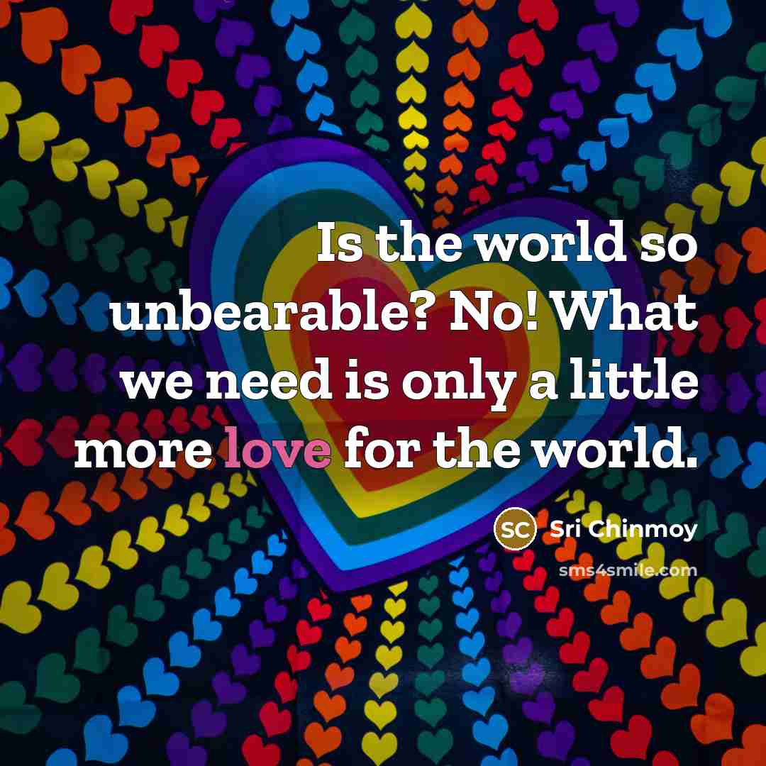 “Is the world so unbearable? No! What we need is…” quote by Sri Chinmoy