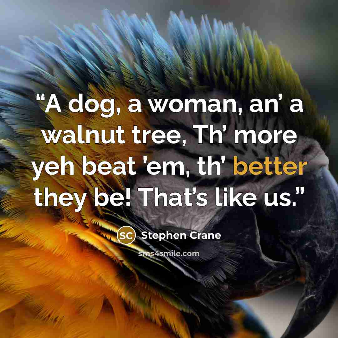 “A dog, a woman, an’ a walnut tree, Th’ more yeh beat ’em, th’ better they be! That’s like us.” quote by Stephen Crane