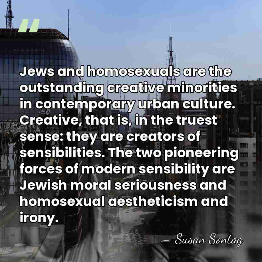 Jews and homosexuals are the outstanding creative minorities in contemporary urban culture.&hellip; - Susan Sontag