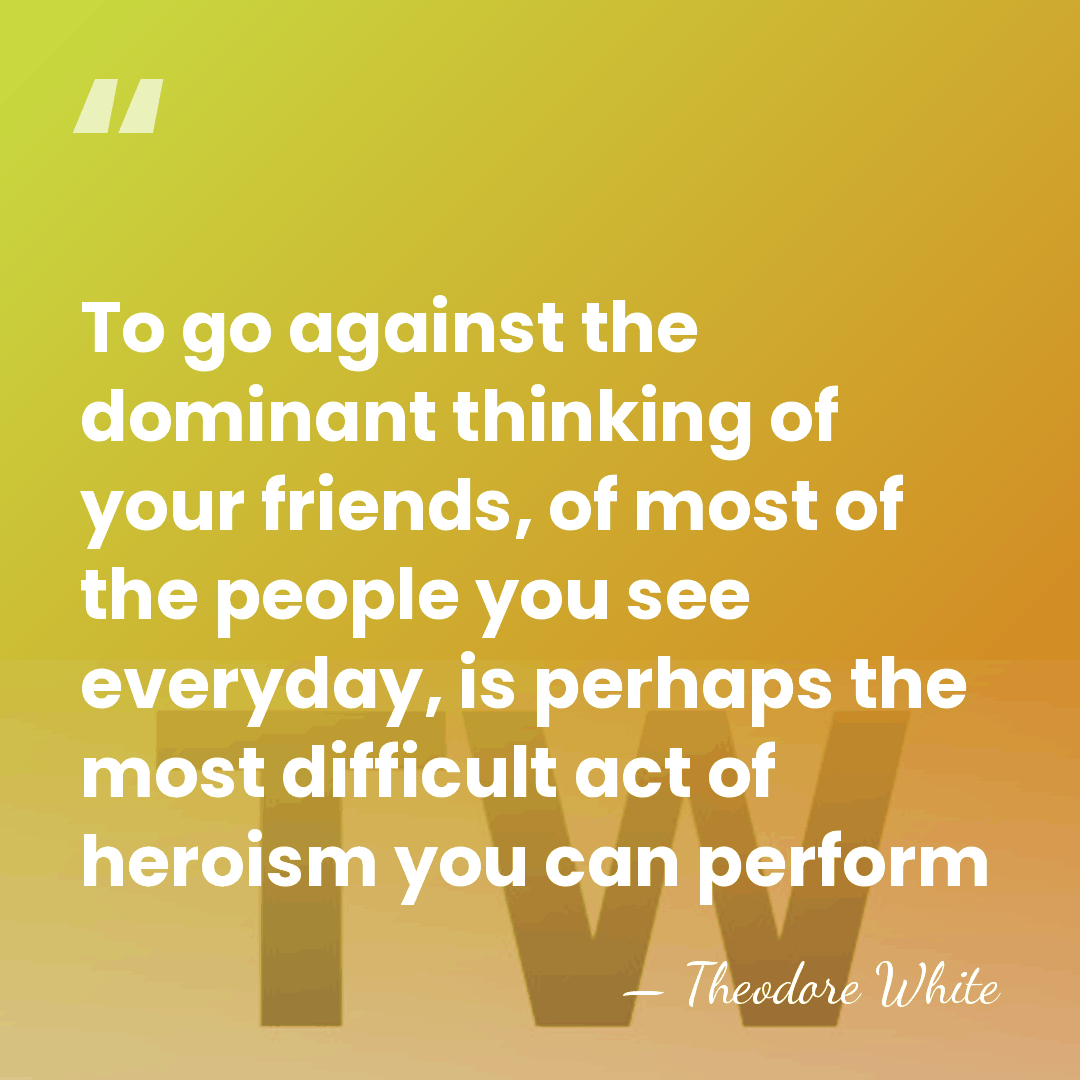 To go against the dominant thinking of your friends, of most of&hellip; - Theodore White